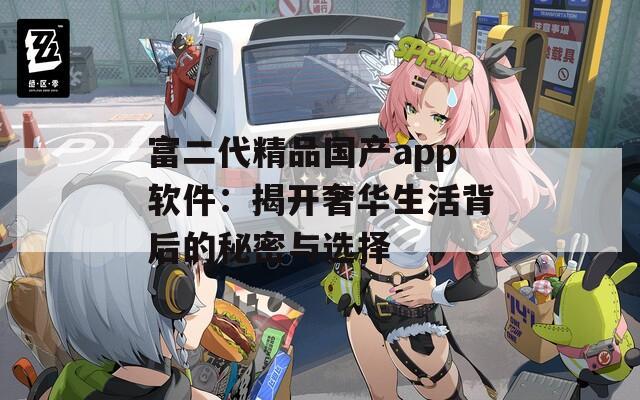 富二代精品国产app软件：揭开奢华生活背后的秘密与选择