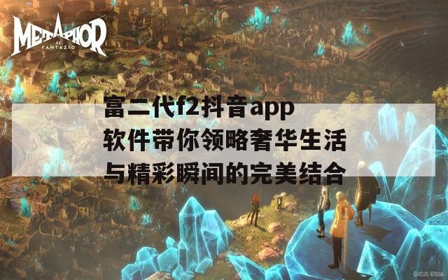 富二代f2抖音app软件带你领略奢华生活与精彩瞬间的完美结合