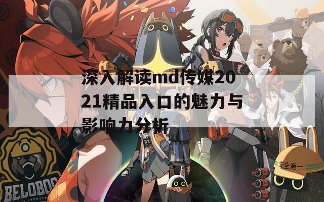 深入解读md传媒2021精品入口的魅力与影响力分析