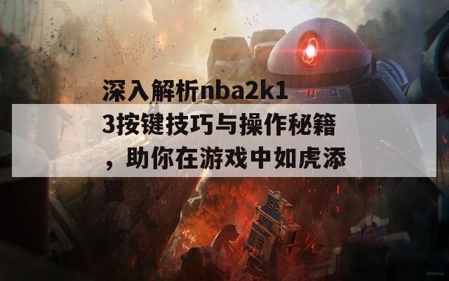 深入解析nba2k13按键技巧与操作秘籍，助你在游戏中如虎添翼