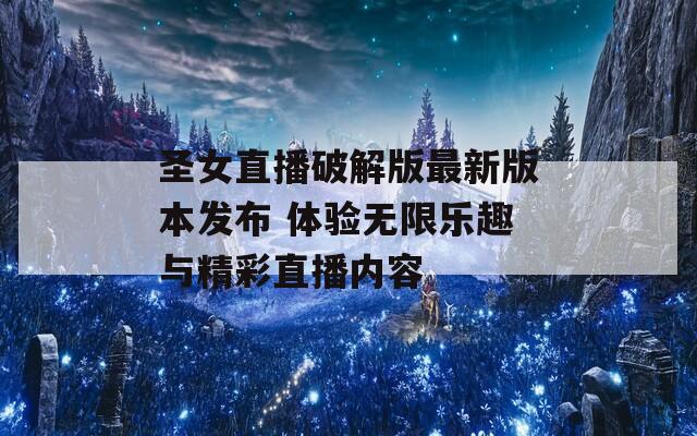 圣女直播破解版最新版本发布 体验无限乐趣与精彩直播内容