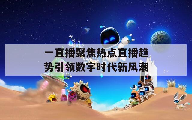 一直播聚焦热点直播趋势引领数字时代新风潮