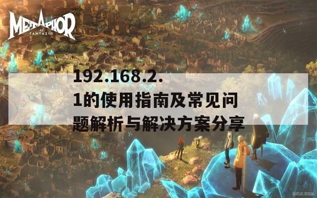 192.168.2.1的使用指南及常见问题解析与解决方案分享