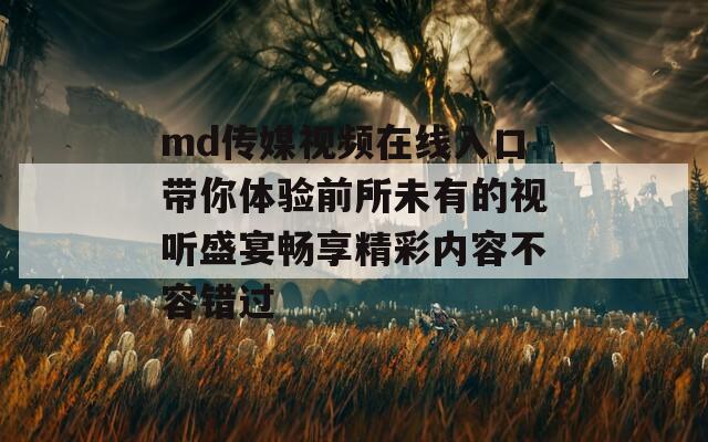 md传媒视频在线入口带你体验前所未有的视听盛宴畅享精彩内容不容错过