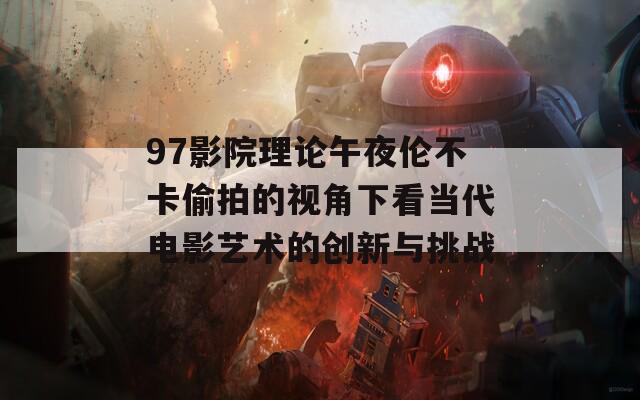 97影院理论午夜伦不卡偷拍的视角下看当代电影艺术的创新与挑战