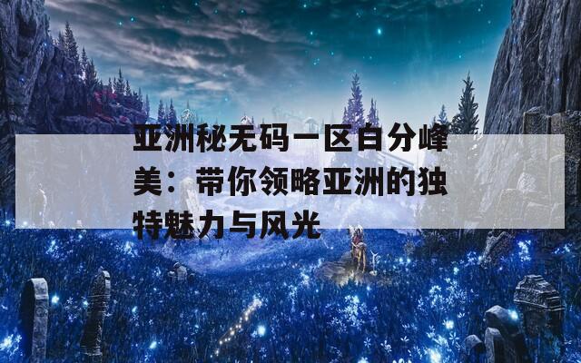 亚洲秘无码一区白分峰美：带你领略亚洲的独特魅力与风光