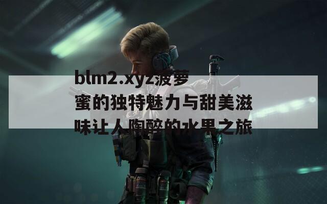 blm2.xyz菠萝蜜的独特魅力与甜美滋味让人陶醉的水果之旅