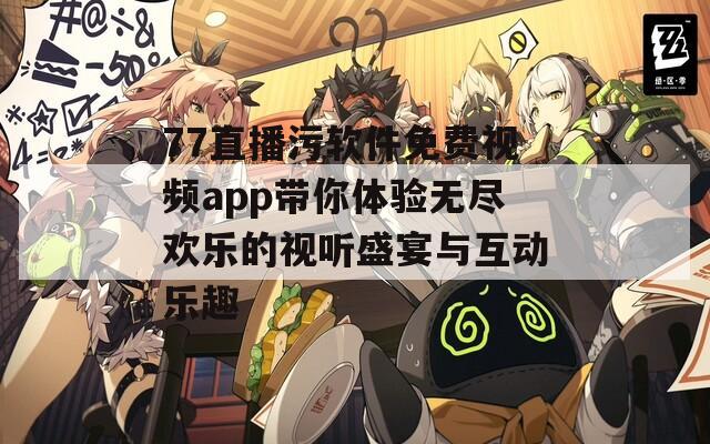 77直播污软件免费视频app带你体验无尽欢乐的视听盛宴与互动乐趣