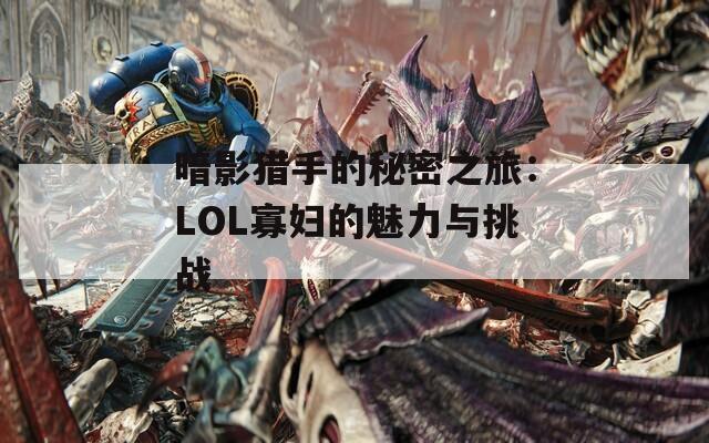 暗影猎手的秘密之旅：LOL寡妇的魅力与挑战