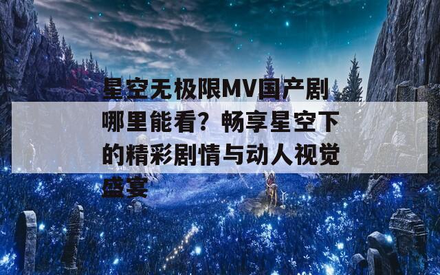 星空无极限MV国产剧哪里能看？畅享星空下的精彩剧情与动人视觉盛宴