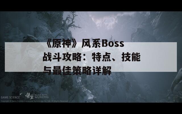 《原神》风系Boss战斗攻略：特点、技能与最佳策略详解