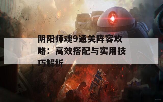 阴阳师魂9通关阵容攻略：高效搭配与实用技巧解析