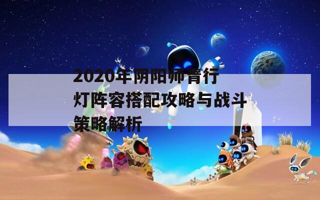 2020年阴阳师青行灯阵容搭配攻略与战斗策略解析