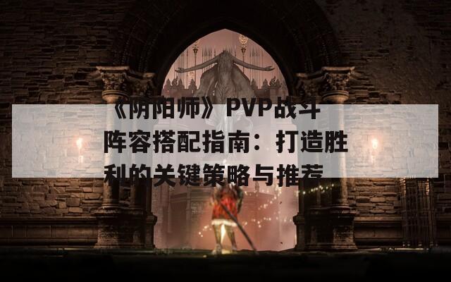 《阴阳师》PVP战斗阵容搭配指南：打造胜利的关键策略与推荐