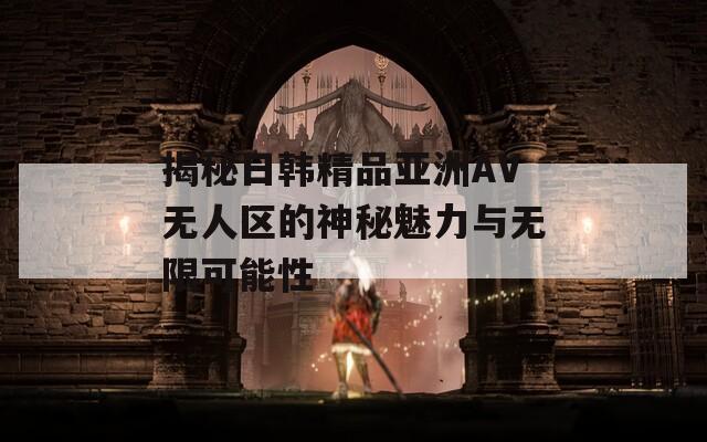 揭秘日韩精品亚洲AV无人区的神秘魅力与无限可能性