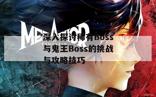 深入探讨稀有Boss与鬼王Boss的挑战与攻略技巧