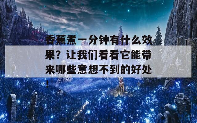 香蕉煮一分钟有什么效果？让我们看看它能带来哪些意想不到的好处！