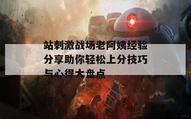 站刺激战场老阿姨经验分享助你轻松上分技巧与心得大盘点