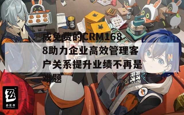 成免费的CRM1688助力企业高效管理客户关系提升业绩不再是难题