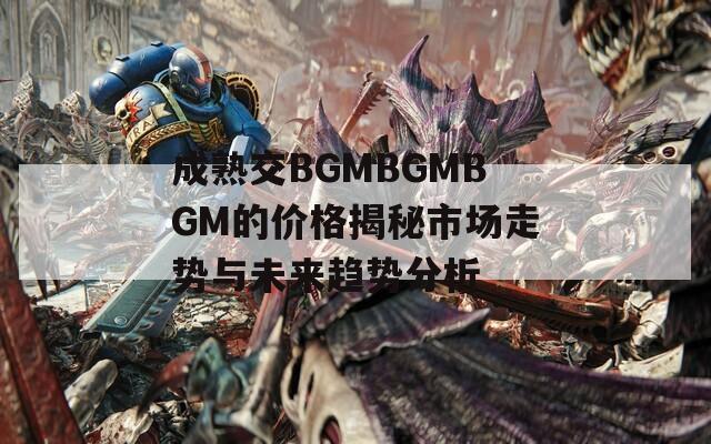 成熟交BGMBGMBGM的价格揭秘市场走势与未来趋势分析