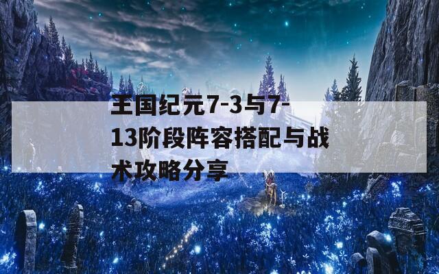 王国纪元7-3与7-13阶段阵容搭配与战术攻略分享