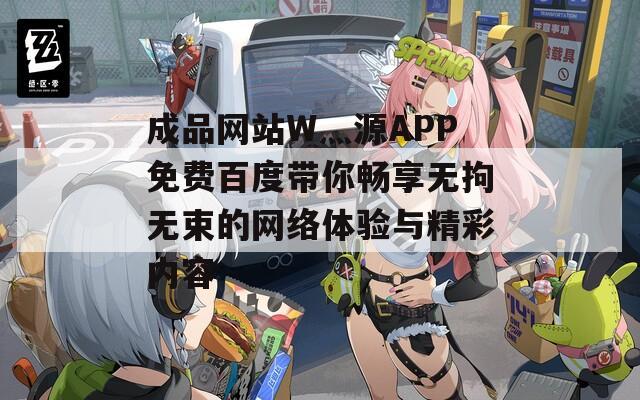 成品网站W灬源APP免费百度带你畅享无拘无束的网络体验与精彩内容