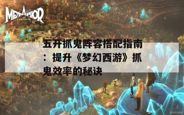 五开抓鬼阵容搭配指南：提升《梦幻西游》抓鬼效率的秘诀