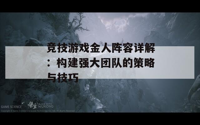 竞技游戏金人阵容详解：构建强大团队的策略与技巧