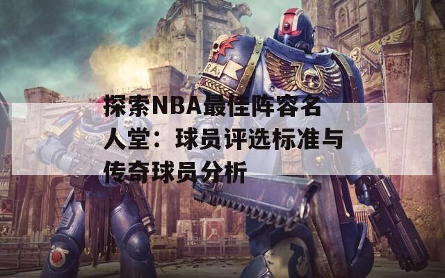 探索NBA最佳阵容名人堂：球员评选标准与传奇球员分析