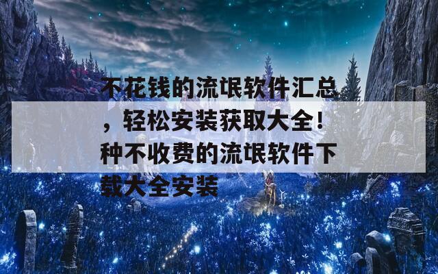 不花钱的流氓软件汇总，轻松安装获取大全！种不收费的流氓软件下载大全安装