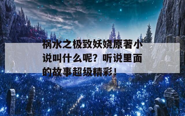 祸水之极致妖娆原著小说叫什么呢？听说里面的故事超级精彩！