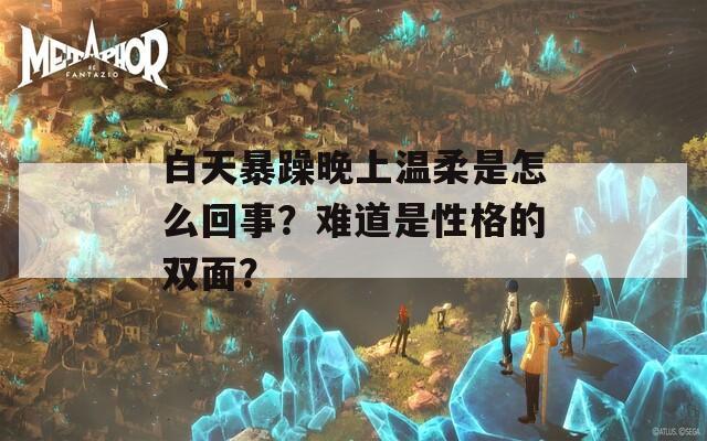 白天暴躁晚上温柔是怎么回事？难道是性格的双面？