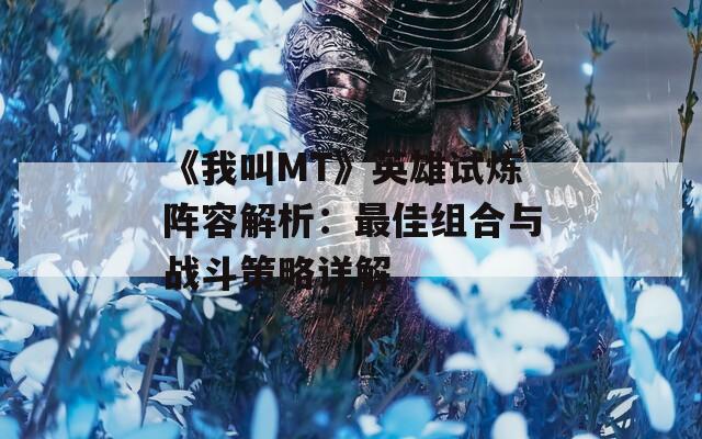 《我叫MT》英雄试炼阵容解析：最佳组合与战斗策略详解