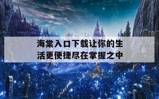 海棠入口下载让你的生活更便捷尽在掌握之中