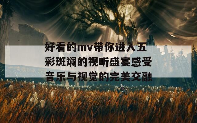 好看的mv带你进入五彩斑斓的视听盛宴感受音乐与视觉的完美交融