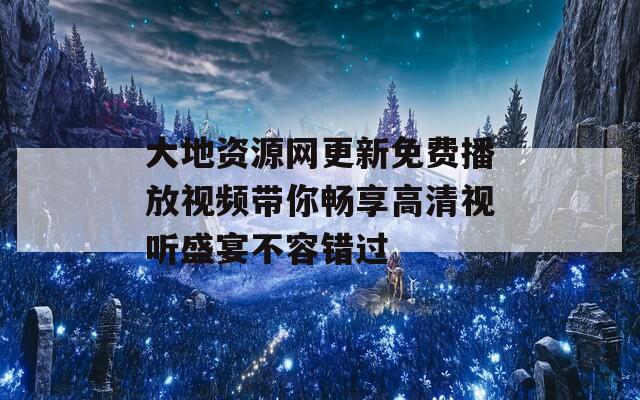 大地资源网更新免费播放视频带你畅享高清视听盛宴不容错过