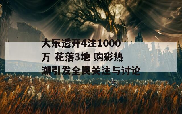 大乐透开4注1000万 花落3地 购彩热潮引发全民关注与讨论