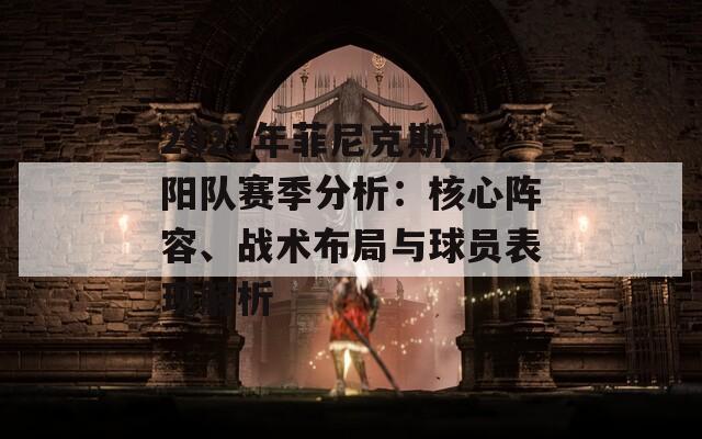 2021年菲尼克斯太阳队赛季分析：核心阵容、战术布局与球员表现解析