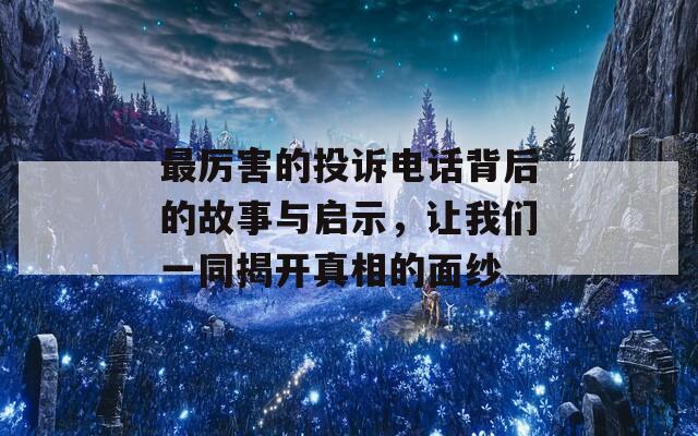 最厉害的投诉电话背后的故事与启示，让我们一同揭开真相的面纱