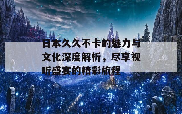 日本久久不卡的魅力与文化深度解析，尽享视听盛宴的精彩旅程