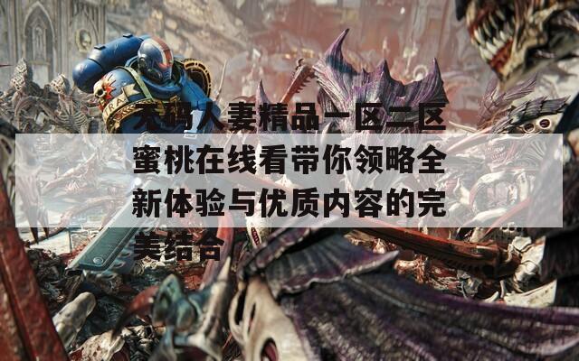 无码人妻精品一区二区蜜桃在线看带你领略全新体验与优质内容的完美结合