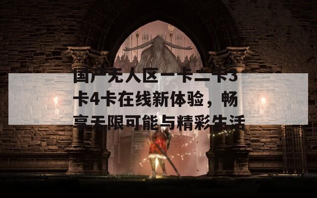 国产无人区一卡二卡3卡4卡在线新体验，畅享无限可能与精彩生活