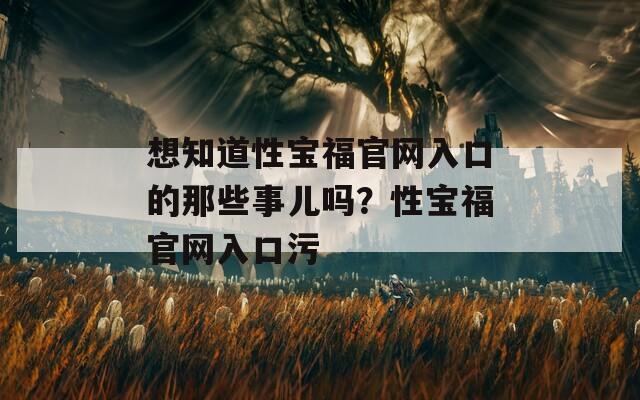 想知道性宝福官网入口的那些事儿吗？性宝福官网入口污