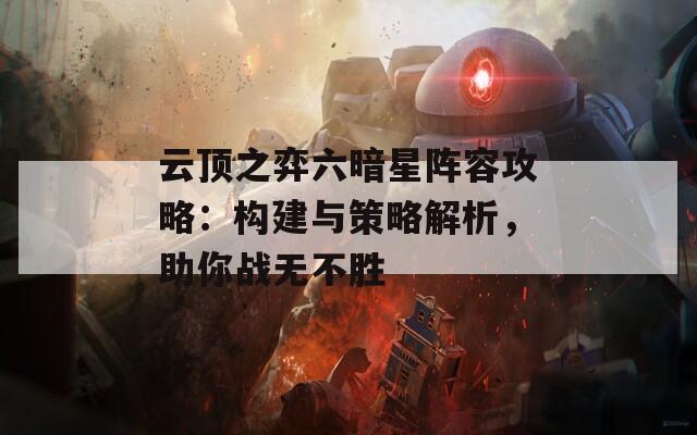 云顶之弈六暗星阵容攻略：构建与策略解析，助你战无不胜