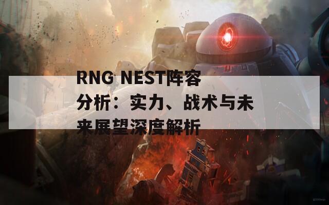 RNG NEST阵容分析：实力、战术与未来展望深度解析