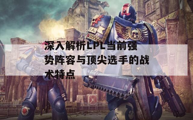 深入解析LPL当前强势阵容与顶尖选手的战术特点