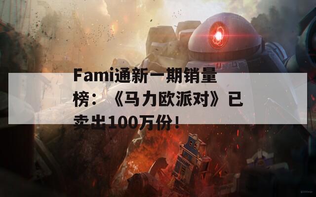 Fami通新一期销量榜：《马力欧派对》已卖出100万份！