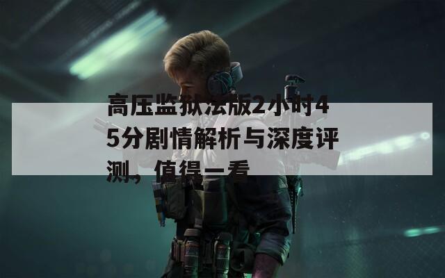 高压监狱法版2小时45分剧情解析与深度评测，值得一看