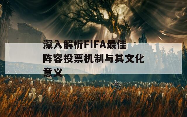 深入解析FIFA最佳阵容投票机制与其文化意义