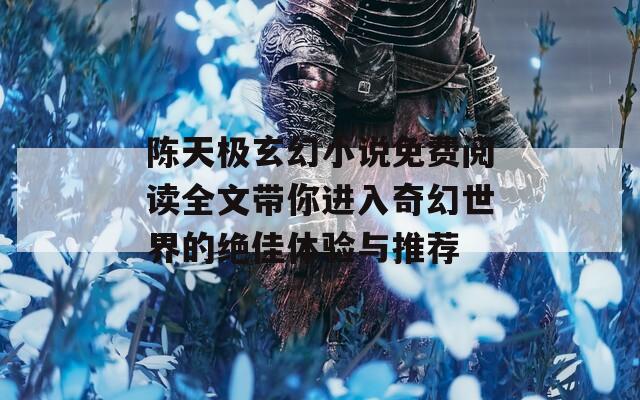 陈天极玄幻小说免费阅读全文带你进入奇幻世界的绝佳体验与推荐